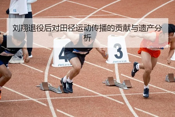 刘翔退役后对田径运动传播的贡献与遗产分析