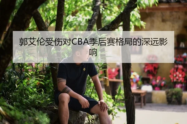 郭艾伦受伤对CBA季后赛格局的深远影响