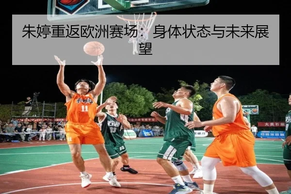 朱婷重返欧洲赛场：身体状态与未来展望